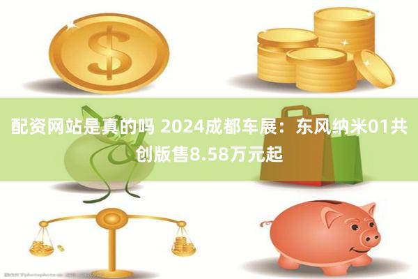 配资网站是真的吗 2024成都车展：东风纳米01共创版售8.58万元起