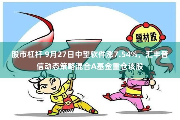 股市杠杆 9月27日中望软件涨7.54%，汇丰晋信动态策略混合A基金重仓该股